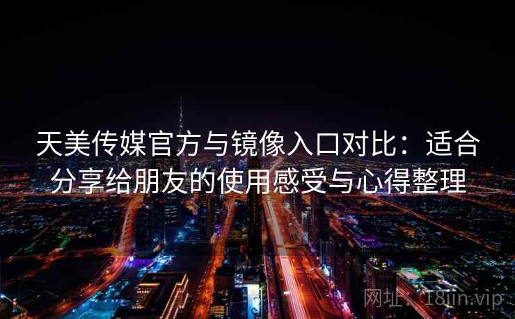 天美传媒官方与镜像入口对比：适合分享给朋友的使用感受与心得整理