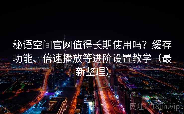 秘语空间官网值得长期使用吗?缓存功能、倍速播放等进阶设置教学(最新整理) 秘语空间官网值得长期使用吗?缓存功能、倍速播放等进阶设置教学(最新整理)
