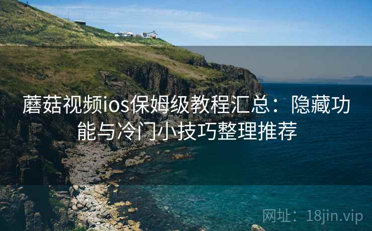 蘑菇视频ios保姆级教程汇总：隐藏功能与冷门小技巧整理推荐