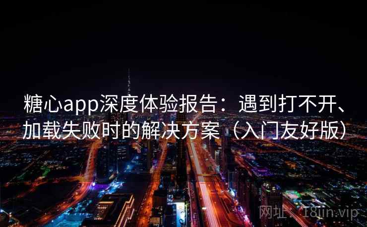 糖心app深度体验报告：遇到打不开、加载失败时的解决方案（入门友好版）