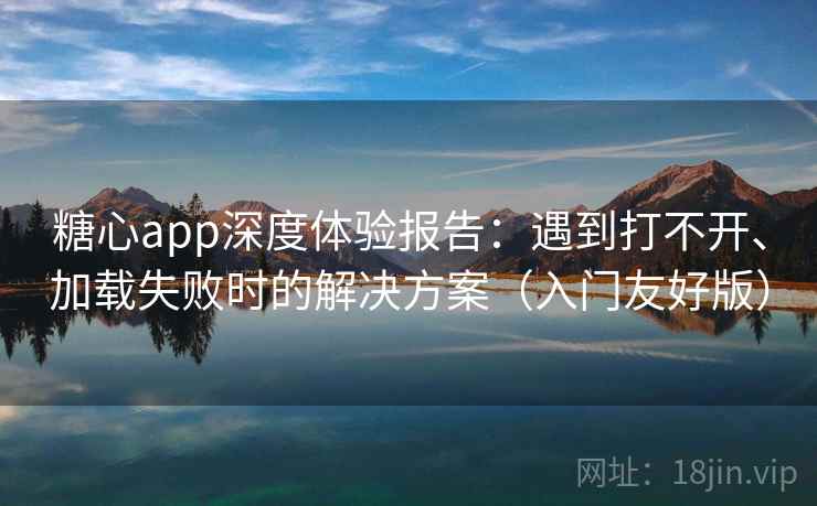 糖心app深度体验报告：遇到打不开、加载失败时的解决方案（入门友好版）