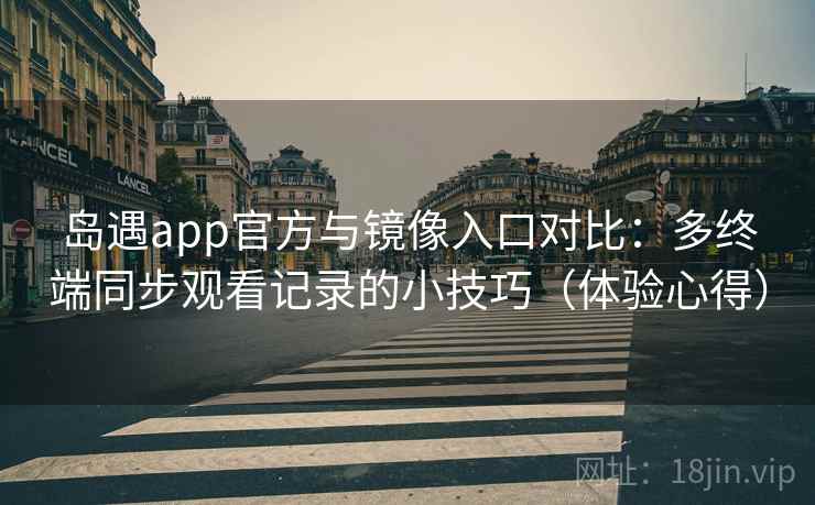 岛遇app官方与镜像入口对比：多终端同步观看记录的小技巧（体验心得）