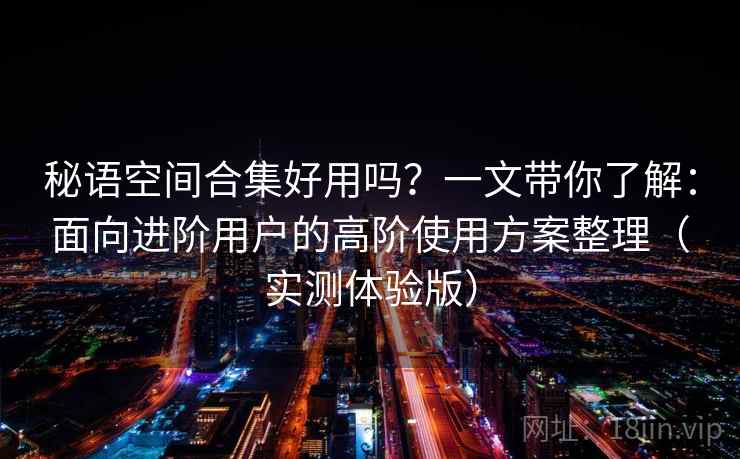 秘语空间合集好用吗？一文带你了解：面向进阶用户的高阶使用方案整理（实测体验版）