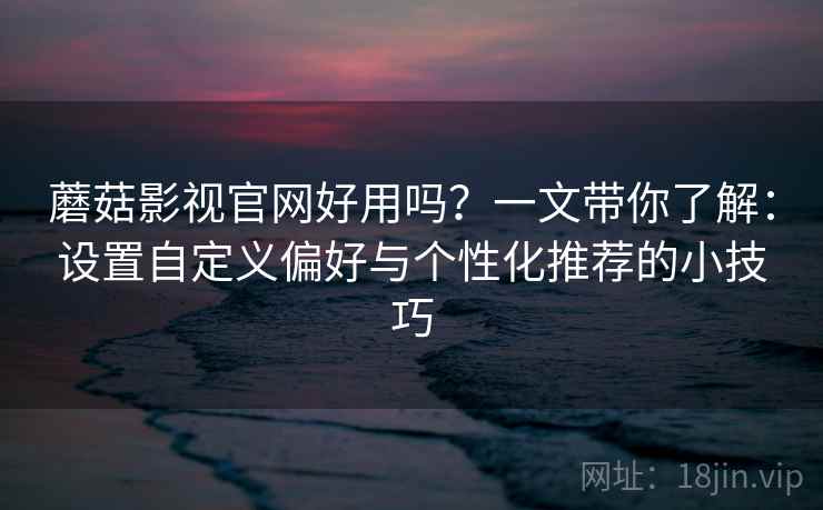 蘑菇影视官网好用吗？一文带你了解：设置自定义偏好与个性化推荐的小技巧