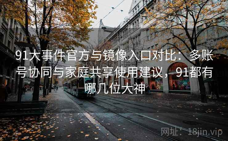 91大事件官方与镜像入口对比：多账号协同与家庭共享使用建议，91都有哪几位大神