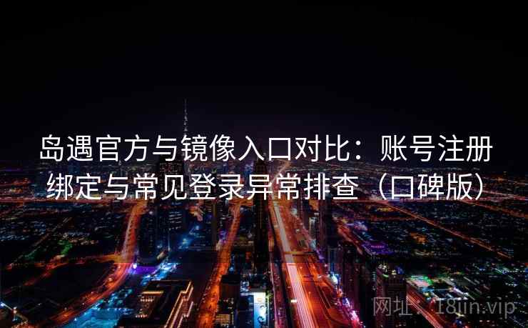 岛遇官方与镜像入口对比：账号注册绑定与常见登录异常排查（口碑版）