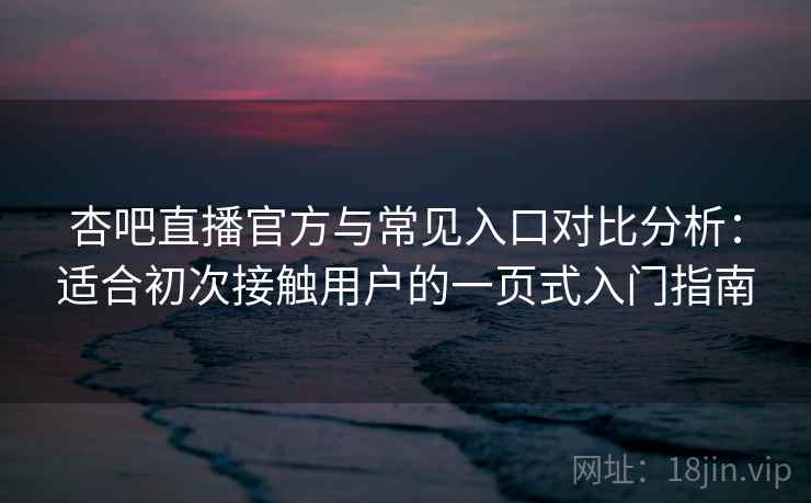 杏吧直播官方与常见入口对比分析：适合初次接触用户的一页式入门指南