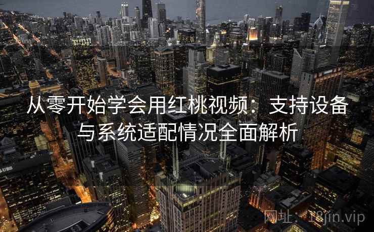 从零开始学会用红桃视频：支持设备与系统适配情况全面解析