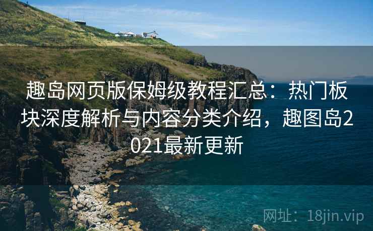 趣岛网页版保姆级教程汇总：热门板块深度解析与内容分类介绍，趣图岛2021最新更新