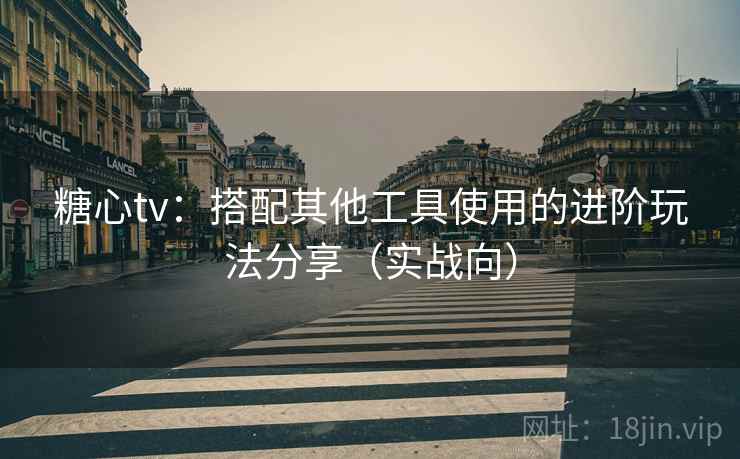 糖心tv：搭配其他工具使用的进阶玩法分享（实战向）