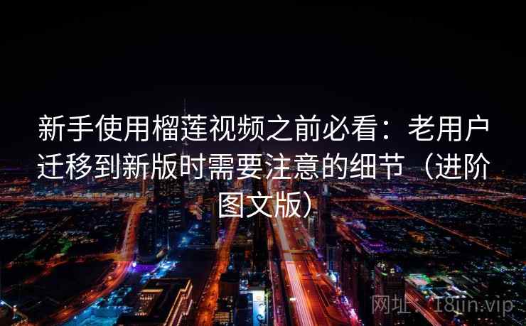 新手使用榴莲视频之前必看：老用户迁移到新版时需要注意的细节（进阶图文版）