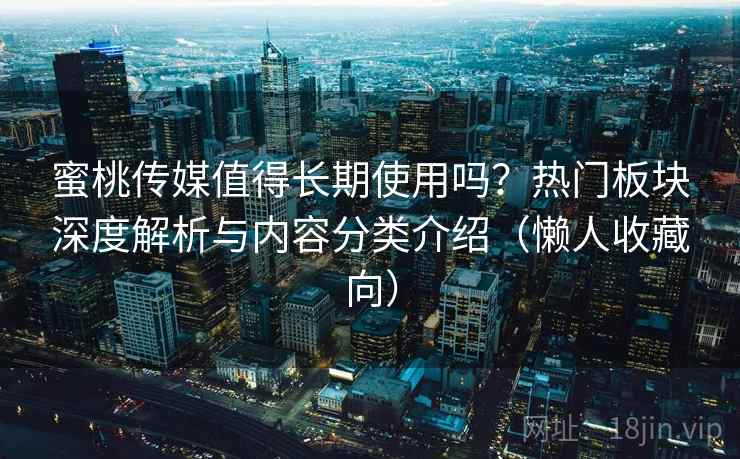 蜜桃传媒值得长期使用吗？热门板块深度解析与内容分类介绍（懒人收藏向）