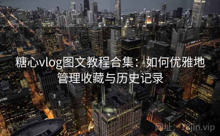 糖心vlog图文教程合集：如何优雅地管理收藏与历史记录