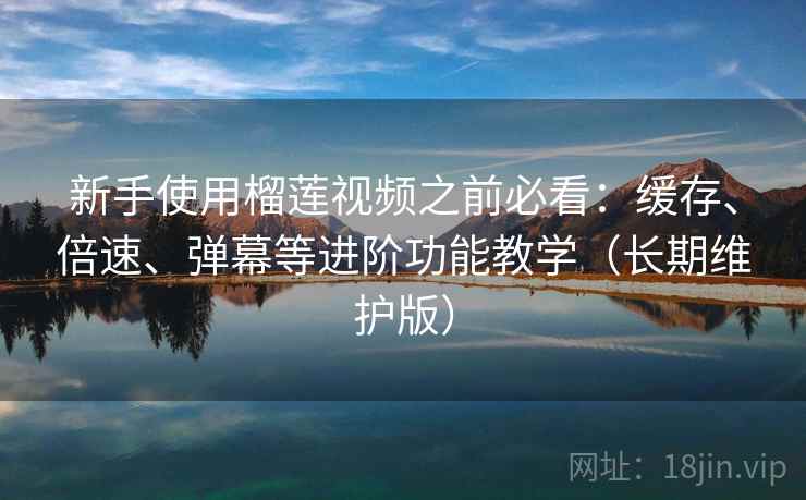 新手使用榴莲视频之前必看：缓存、倍速、弹幕等进阶功能教学（长期维护版）