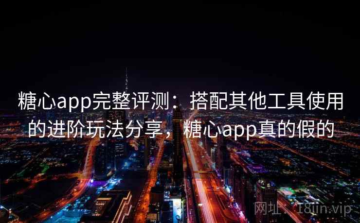 糖心app完整评测：搭配其他工具使用的进阶玩法分享，糖心app真的假的