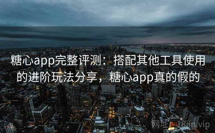 糖心app完整评测：搭配其他工具使用的进阶玩法分享，糖心app真的假的