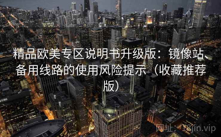 精品欧美专区说明书升级版：镜像站、备用线路的使用风险提示（收藏推荐版）
