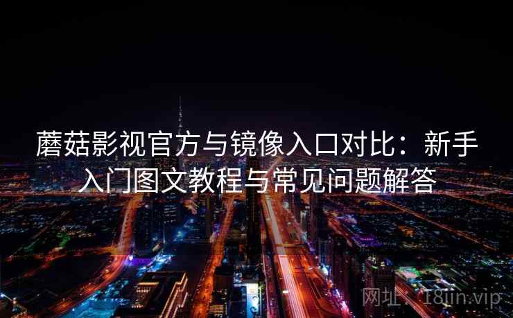 蘑菇影视官方与镜像入口对比：新手入门图文教程与常见问题解答