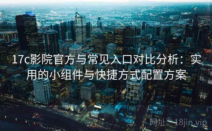 17c影院官方与常见入口对比分析：实用的小组件与快捷方式配置方案