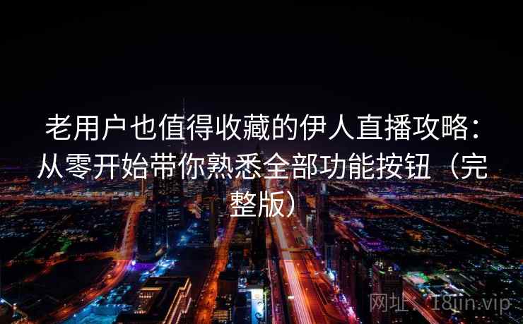 老用户也值得收藏的伊人直播攻略：从零开始带你熟悉全部功能按钮（完整版）