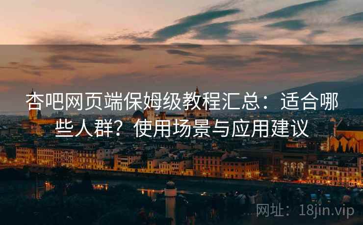 杏吧网页端保姆级教程汇总：适合哪些人群？使用场景与应用建议