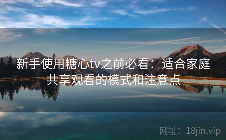 新手使用糖心tv之前必看：适合家庭共享观看的模式和注意点