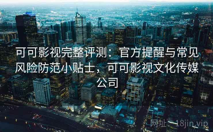 可可影视完整评测：官方提醒与常见风险防范小贴士，可可影视文化传媒公司