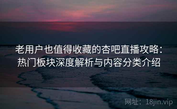 老用户也值得收藏的杏吧直播攻略：热门板块深度解析与内容分类介绍