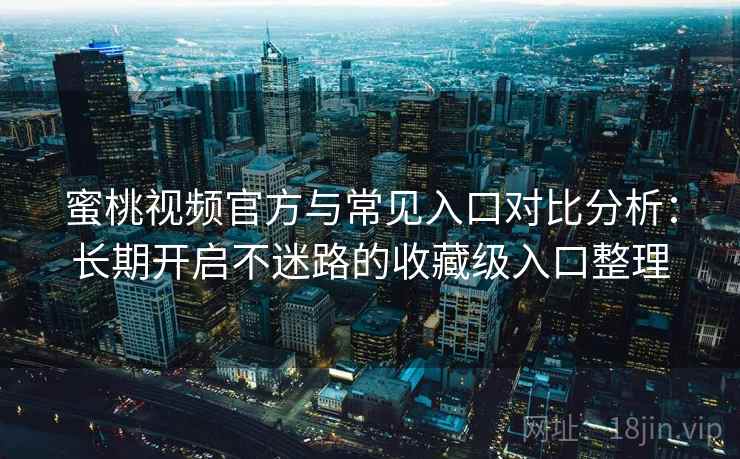 蜜桃视频官方与常见入口对比分析：长期开启不迷路的收藏级入口整理