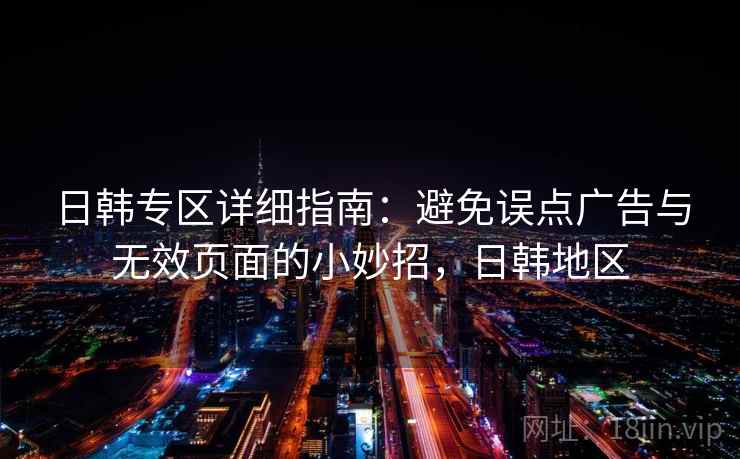 日韩专区详细指南：避免误点广告与无效页面的小妙招，日韩地区