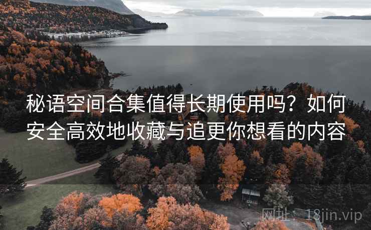 秘语空间合集值得长期使用吗？如何安全高效地收藏与追更你想看的内容