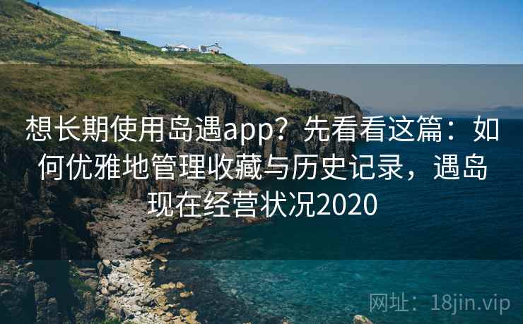 想长期使用岛遇app？先看看这篇：如何优雅地管理收藏与历史记录，遇岛现在经营状况2020