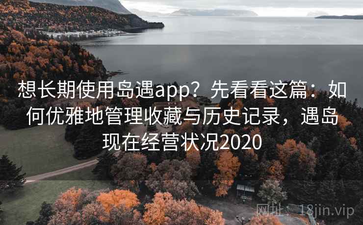 想长期使用岛遇app？先看看这篇：如何优雅地管理收藏与历史记录，遇岛现在经营状况2020