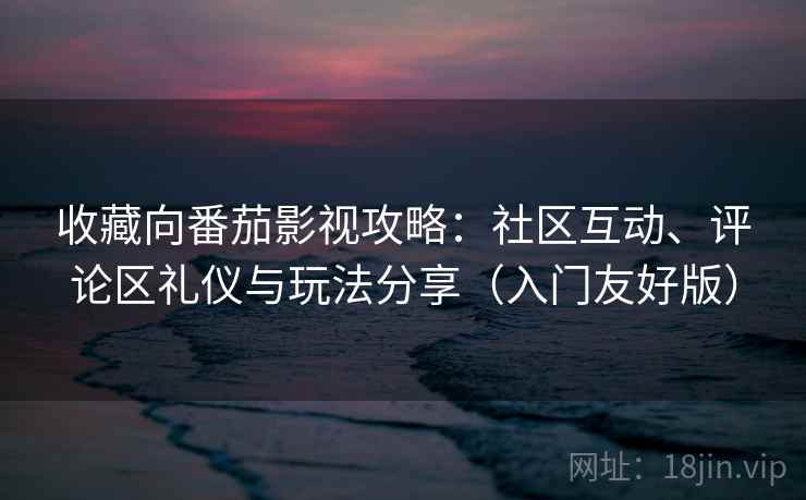 收藏向番茄影视攻略：社区互动、评论区礼仪与玩法分享（入门友好版）