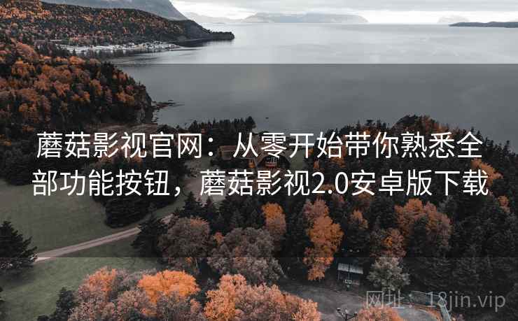 蘑菇影视官网：从零开始带你熟悉全部功能按钮，蘑菇影视2.0安卓版下载