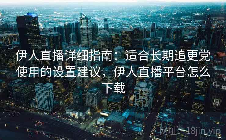 伊人直播详细指南：适合长期追更党使用的设置建议，伊人直播平台怎么下载