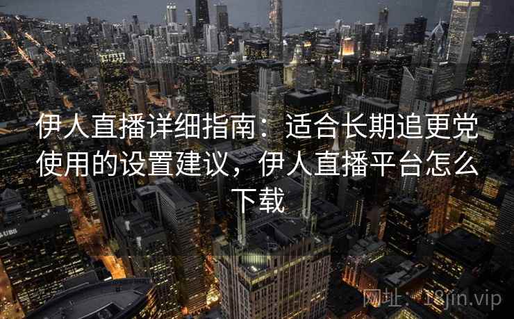 伊人直播详细指南：适合长期追更党使用的设置建议，伊人直播平台怎么下载