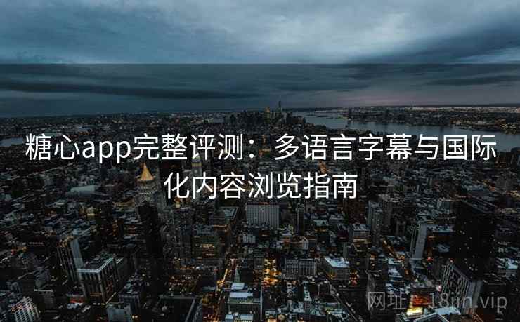 糖心app完整评测：多语言字幕与国际化内容浏览指南