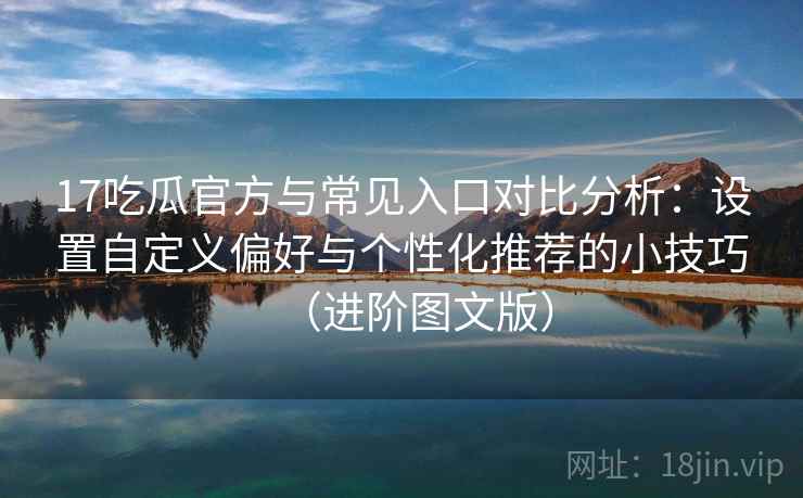 17吃瓜官方与常见入口对比分析：设置自定义偏好与个性化推荐的小技巧（进阶图文版）