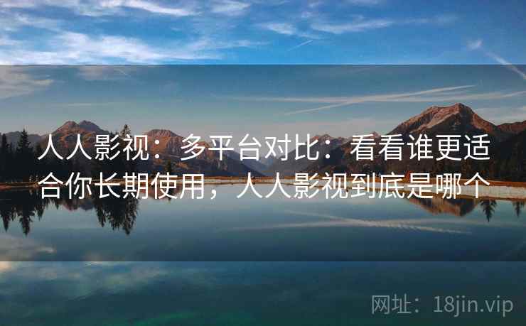 人人影视：多平台对比：看看谁更适合你长期使用，人人影视到底是哪个