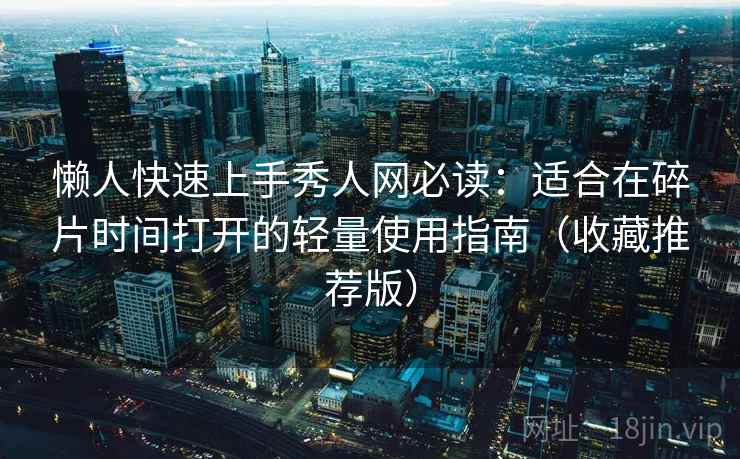 懒人快速上手秀人网必读：适合在碎片时间打开的轻量使用指南（收藏推荐版）