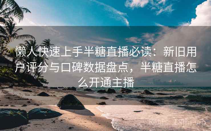懒人快速上手半糖直播必读：新旧用户评分与口碑数据盘点，半糖直播怎么开通主播