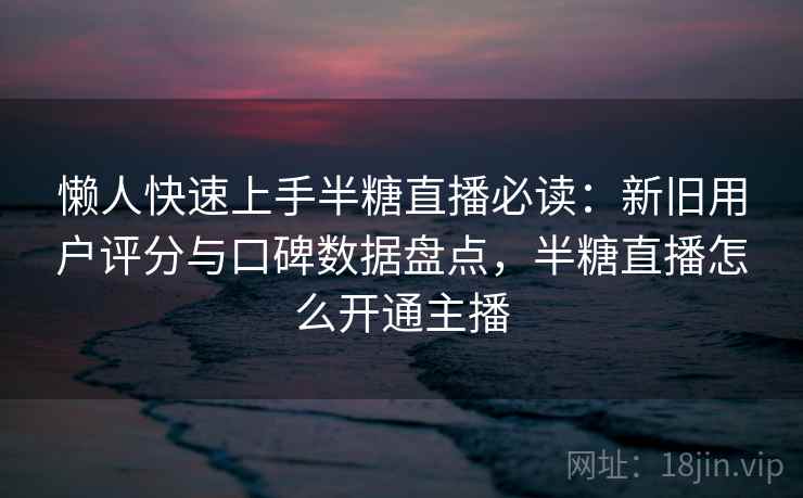 懒人快速上手半糖直播必读：新旧用户评分与口碑数据盘点，半糖直播怎么开通主播