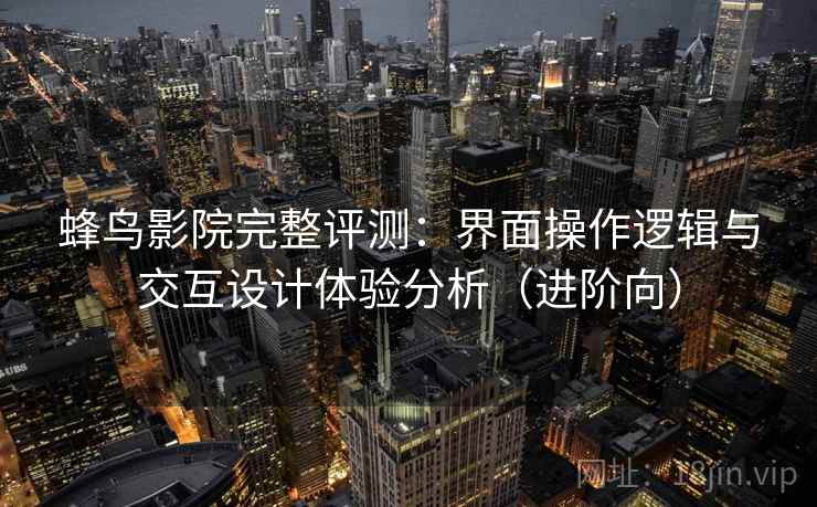 蜂鸟影院完整评测：界面操作逻辑与交互设计体验分析（进阶向）