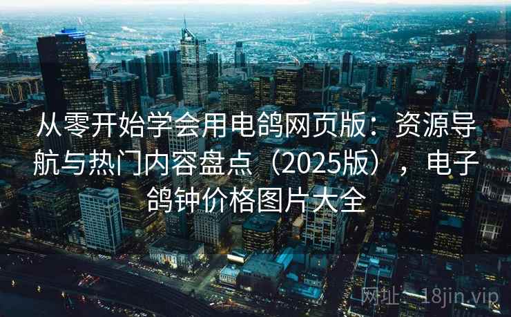 从零开始学会用电鸽网页版：资源导航与热门内容盘点（2025版），电子鸽钟价格图片大全