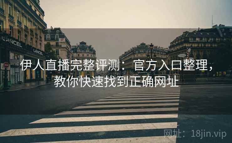 伊人直播完整评测：官方入口整理，教你快速找到正确网址
