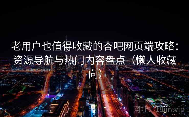 老用户也值得收藏的杏吧网页端攻略：资源导航与热门内容盘点（懒人收藏向）