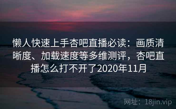 懒人快速上手杏吧直播必读：画质清晰度、加载速度等多维测评，杏吧直播怎么打不开了2020年11月