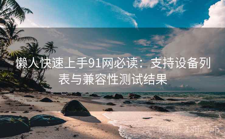 懒人快速上手91网必读：支持设备列表与兼容性测试结果