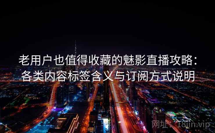 老用户也值得收藏的魅影直播攻略：各类内容标签含义与订阅方式说明